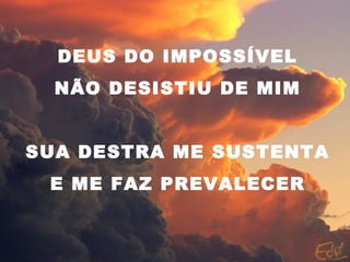 DEUS DO IMPOSSÍVEL
NÃO DESISTIU DE MIM
SUA DESTRA ME SUSTENTA
E ME FAZ PREVALECER
 