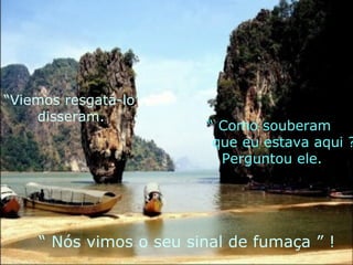 “ Viemos resgatá-lo”, disseram. “  Como souberam que eu estava aqui ? ” Perguntou ele. “  Nós vimos o seu sinal de fumaça ” ! 
