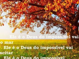 Ele é o Deus do impossível vai
o mar
Ele é o Deus do impossível vai
scitar
 