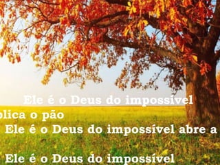 Ele é o Deus do impossível
plica o pão
Ele é o Deus do impossível abre a
Ele é o Deus do impossível
 