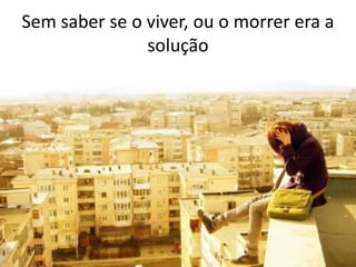 Sem saber se o viver, ou o morrer era a
solução
 