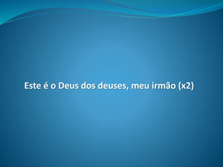Este é o Deus dos deuses, meu irmão (x2)
 