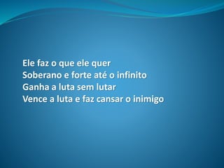 Ele faz o que ele quer
Soberano e forte até o infinito
Ganha a luta sem lutar
Vence a luta e faz cansar o inimigo
 