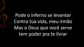 Pode o inferno se levantar
Contra tua vida, meu irmão
Mas o Deus que você serve
tem poder pra te livrar
 