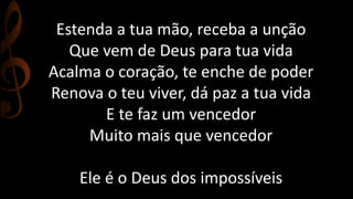 Estenda a tua mão, receba a unção
Que vem de Deus para tua vida
Acalma o coração, te enche de poder
Renova o teu viver, dá paz a tua vida
E te faz um vencedor
Muito mais que vencedor
Ele é o Deus dos impossíveis
 