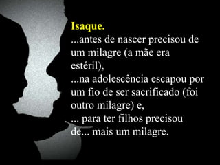 Isaque.  ...antes de nascer precisou de um milagre (a mãe era estéril),  ...na adolescência escapou por um fio de ser sacrificado (foi outro milagre) e, ... para ter filhos precisou de... mais um milagre.  