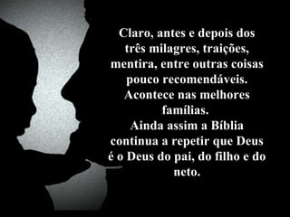 Claro, antes e depois dos três milagres, traições, mentira, entre outras coisas pouco recomendáveis. Acontece nas melhores famílias.  Ainda assim a Bíblia continua a repetir que Deus é o Deus do pai, do filho e do neto. 