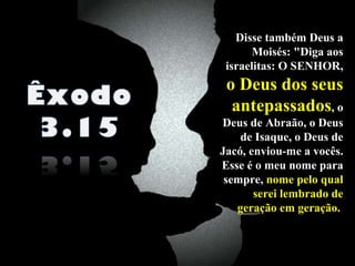 Disse também Deus a Moisés: "Diga aos israelitas: O SENHOR,  o Deus dos seus antepassados , o Deus de Abraão, o Deus de Isaque, o Deus de Jacó, enviou-me a vocês. Esse é o meu nome para sempre,  nome pelo qual serei lembrado de geração em geração.  