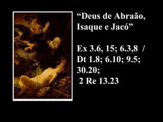 “ Deus de Abraão, Isaque e Jacó”  Ex 3.6, 15; 6.3,8  / Dt 1.8; 6.10; 9.5; 30.20;  2 Re 13.23 