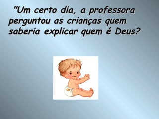   "Um certo dia, a professora perguntou as crianças quem saberia explicar quem é Deus?  