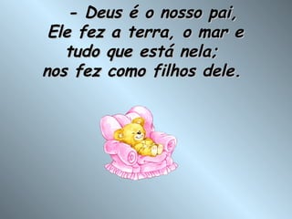    - Deus é o nosso pai, Ele fez a terra, o mar e tudo que está nela;  nos fez como filhos dele.  