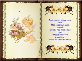Tudo parece opaco, sem vida. Mas sabem de uma coisa? Mesmo nos momentos mais difíceis da nossa existência, nunca estamos sozinhos. 
