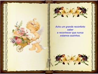 Acho um grande reconforto saber e reconhecer que nunca estamos sozinhos. 