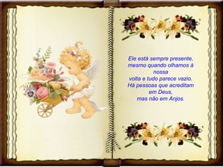 Ele está sempre presente, mesmo quando olhamos à nossa volta e tudo parece vazio. Há pessoas que acreditam em Deus, mas não em Anjos. 