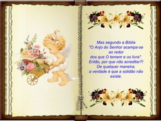 Mas segundo a Bíblia "O Anjo do Senhor acampa-se ao redor dos que O temem e os livra". Então, por que não acreditar?! De qualquer maneira, a verdade é que a solidão não existe. 