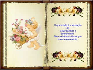 O que existe é a sensação de  estar sozinho e abandonado. Nem existem as dores que doem eternamente . 