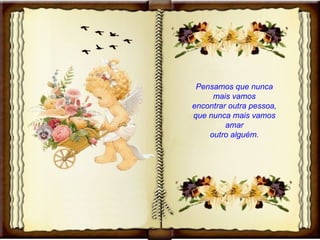 Pensamos que nunca mais vamos encontrar outra pessoa, que nunca mais vamos amar outro alguém. 