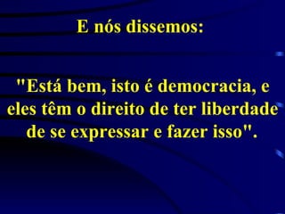 E nós dissemos:  "Está bem, isto é democracia, e eles têm o direito de ter liberdade de se expressar e fazer isso".   