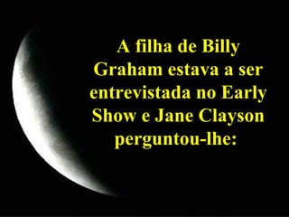 A filha de Billy Graham estava a ser entrevistada no Early Show e Jane Clayson perguntou-lhe:  