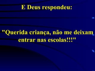 E Deus respondeu:  "Querida criança, não me deixam entrar nas escolas!!!"   