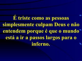 É triste como as pessoas simplesmente culpam Deus e não entendem porque é que o mundo está a ir a passos largos para o inferno.   