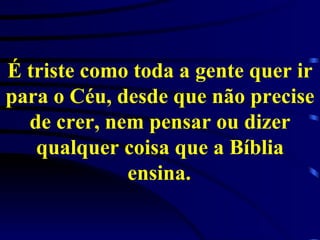 É triste como toda a gente quer ir para o Céu, desde que não precise de crer, nem pensar ou dizer qualquer coisa que a Bíblia ensina.   