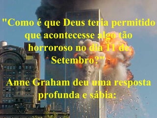 "Como é que Deus teria permitido que acontecesse algo tão horroroso no dia 11 de Setembro?"   Anne Graham deu uma resposta profunda e sábia:   