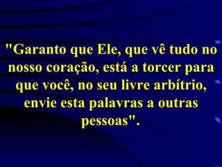 "Garanto que Ele, que vê tudo no nosso coração, está a torcer para que você, no seu livre arbítrio, envie esta palavras a outras pessoas".   