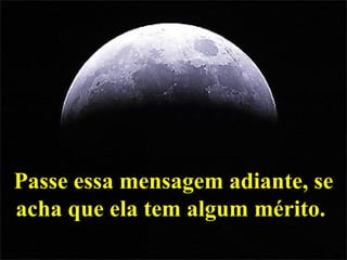 Passe essa mensagem adiante, se acha que ela tem algum mérito.  