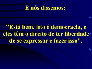 E nós dissemos:  "Está bem, isto é democracia, e eles têm o direito de ter liberdade de se expressar e fazer isso".   