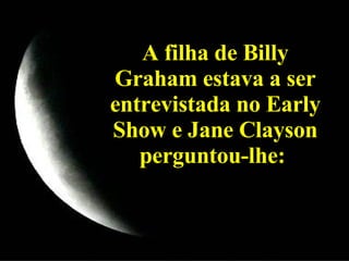 A filha de Billy Graham estava a ser entrevistada no Early Show e Jane Clayson perguntou-lhe:  
