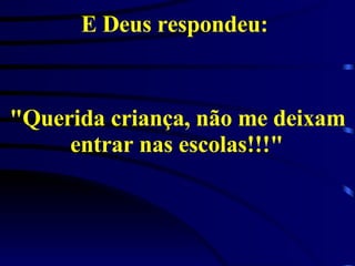E Deus respondeu:  "Querida criança, não me deixam entrar nas escolas!!!"   