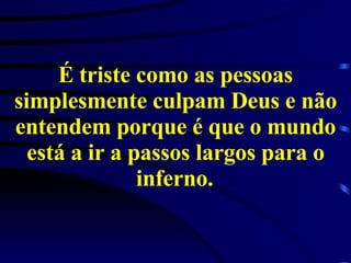 É triste como as pessoas simplesmente culpam Deus e não entendem porque é que o mundo está a ir a passos largos para o inferno.   