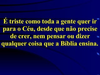 É triste como toda a gente quer ir para o Céu, desde que não precise de crer, nem pensar ou dizer qualquer coisa que a Bíblia ensina.   