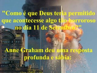 "Como é que Deus teria permitido que acontecesse algo tão horroroso no dia 11 de Setembro?"   Anne Graham deu uma resposta profunda e sábia:   