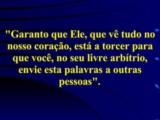 "Garanto que Ele, que vê tudo no nosso coração, está a torcer para que você, no seu livre arbítrio, envie esta palavras a outras pessoas".   