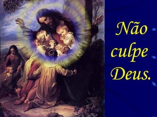 Não culpe  Deus. 