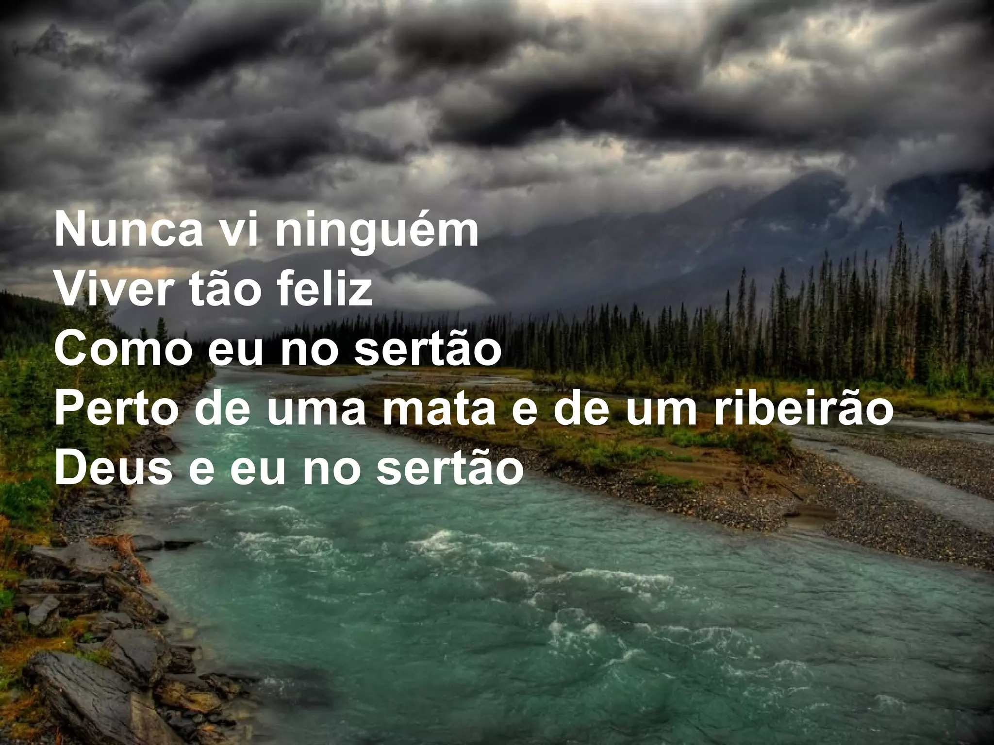 Nunca vi ninguém Viver tão feliz Como eu no sertão Perto de uma mata e de um ribeirão Deus e eu no sertão 