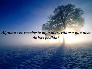 Alguma vez recebeste algo maravilhoso que nem 
tinhas pedido? 
 