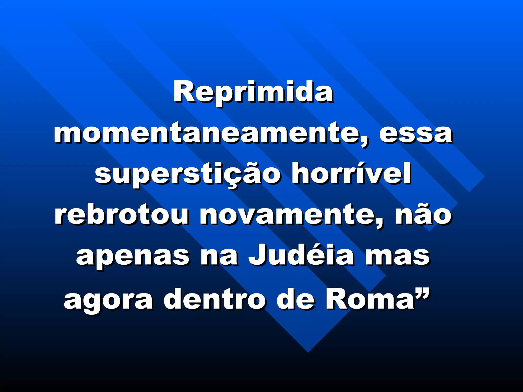 Reprimida momentaneamente, essa superstição horrível rebrotou novamente, não apenas na Judéia mas agora dentro de Roma”   