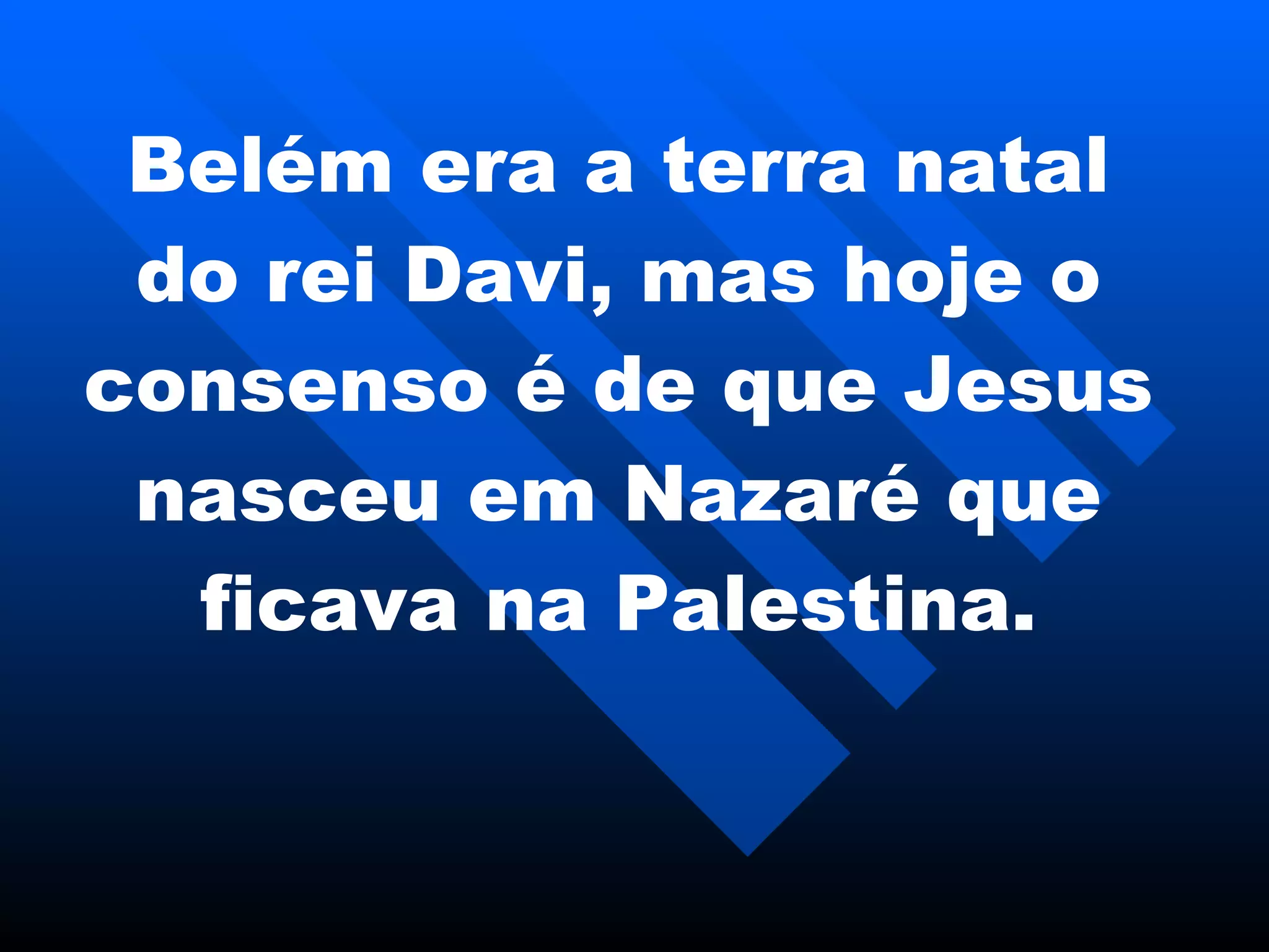 Belém era a terra natal do rei Davi, mas hoje o consenso é de que Jesus nasceu  em  Nazaré que ficava na Palestina. 
