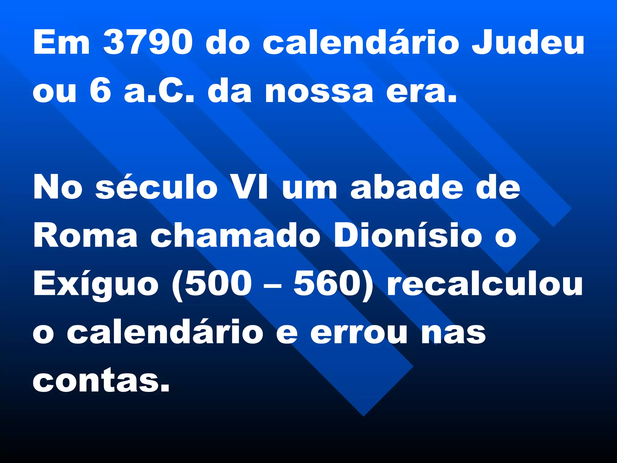 Em  3790 do calendário Judeu ou  6  a. C.  da nossa era. No século VI um abade de Roma chamado Dionísio o Exíguo (500 – 560) recalculou o calendário e errou nas contas. 