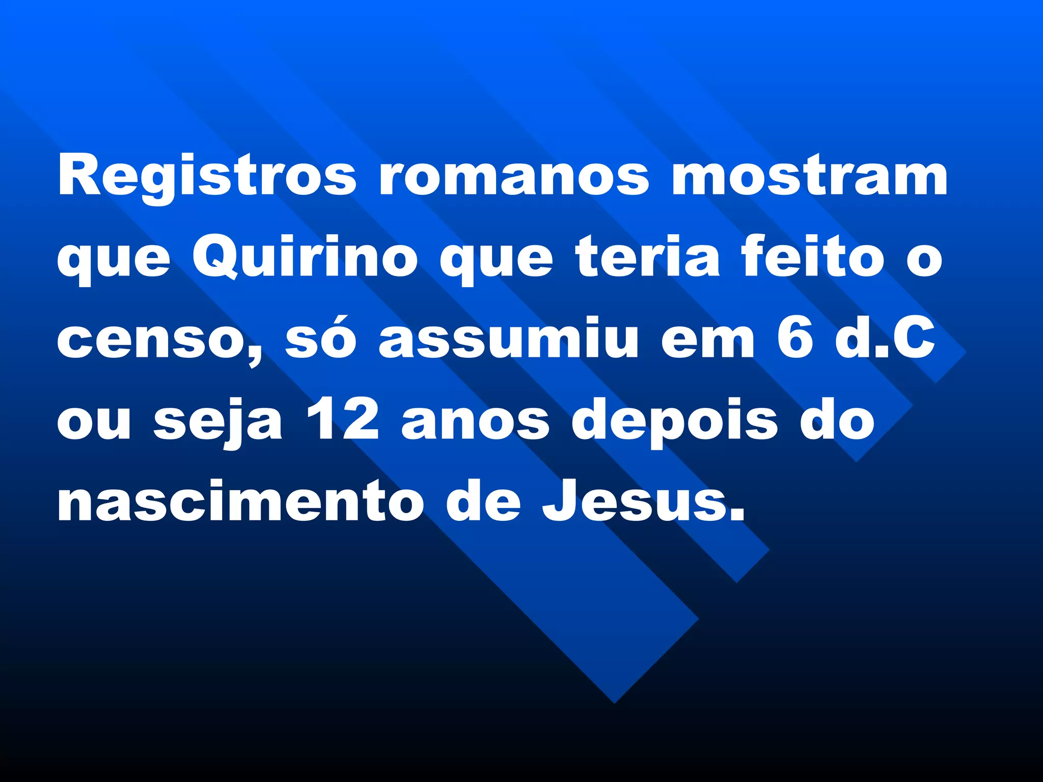 Registros romanos mostram que Quirino que teria feito o censo, só assumiu em 6 d . C ou seja 12 anos depois do nascimento de Jesus. 