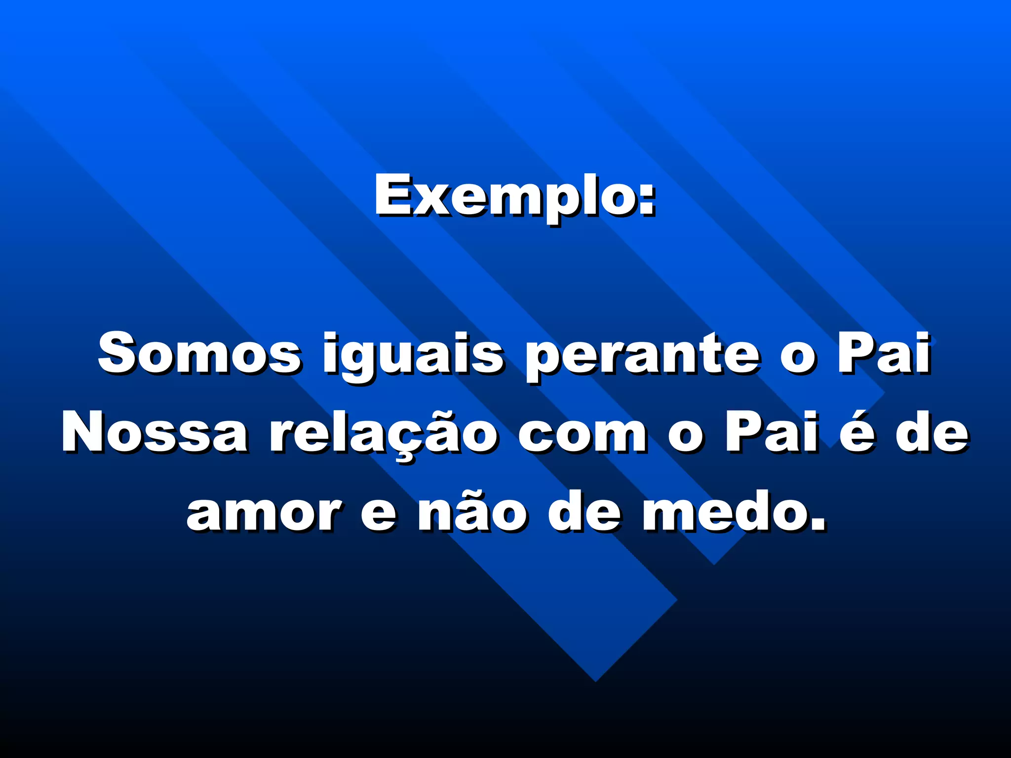 Exemplo: Somos iguais perante o Pai Nossa relação com o Pai é de amor e não de medo.   