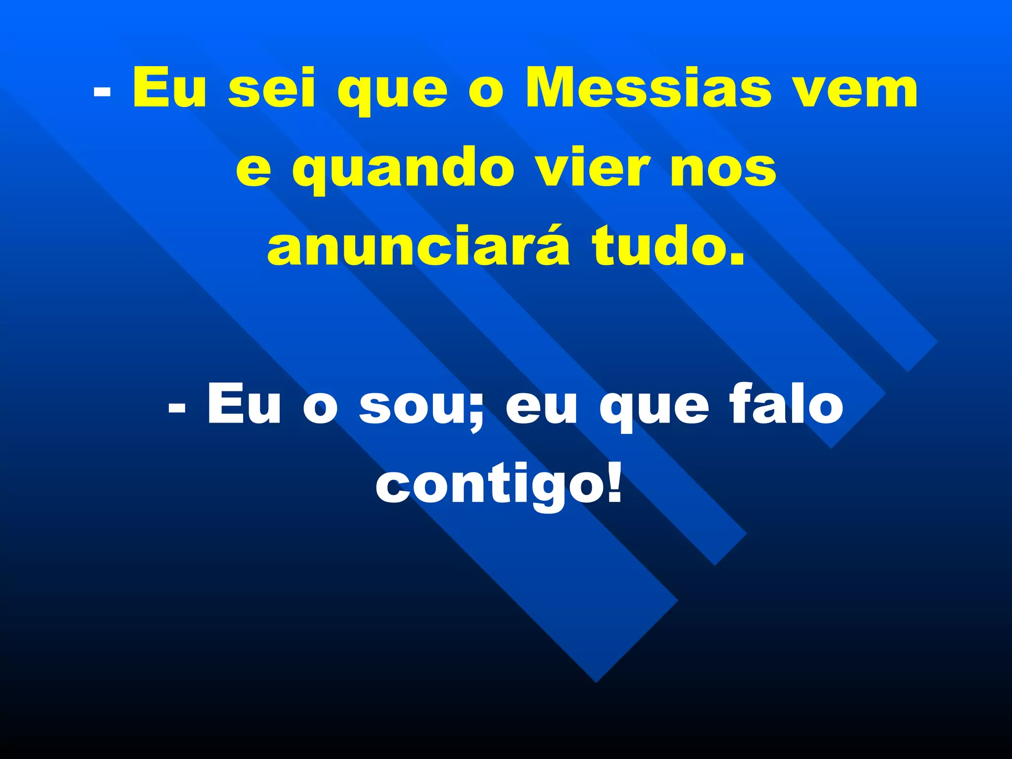 -  E u sei que o Messias vem e quando vier nos anunciará tudo. - E u o sou; eu qu e  falo contigo!   
