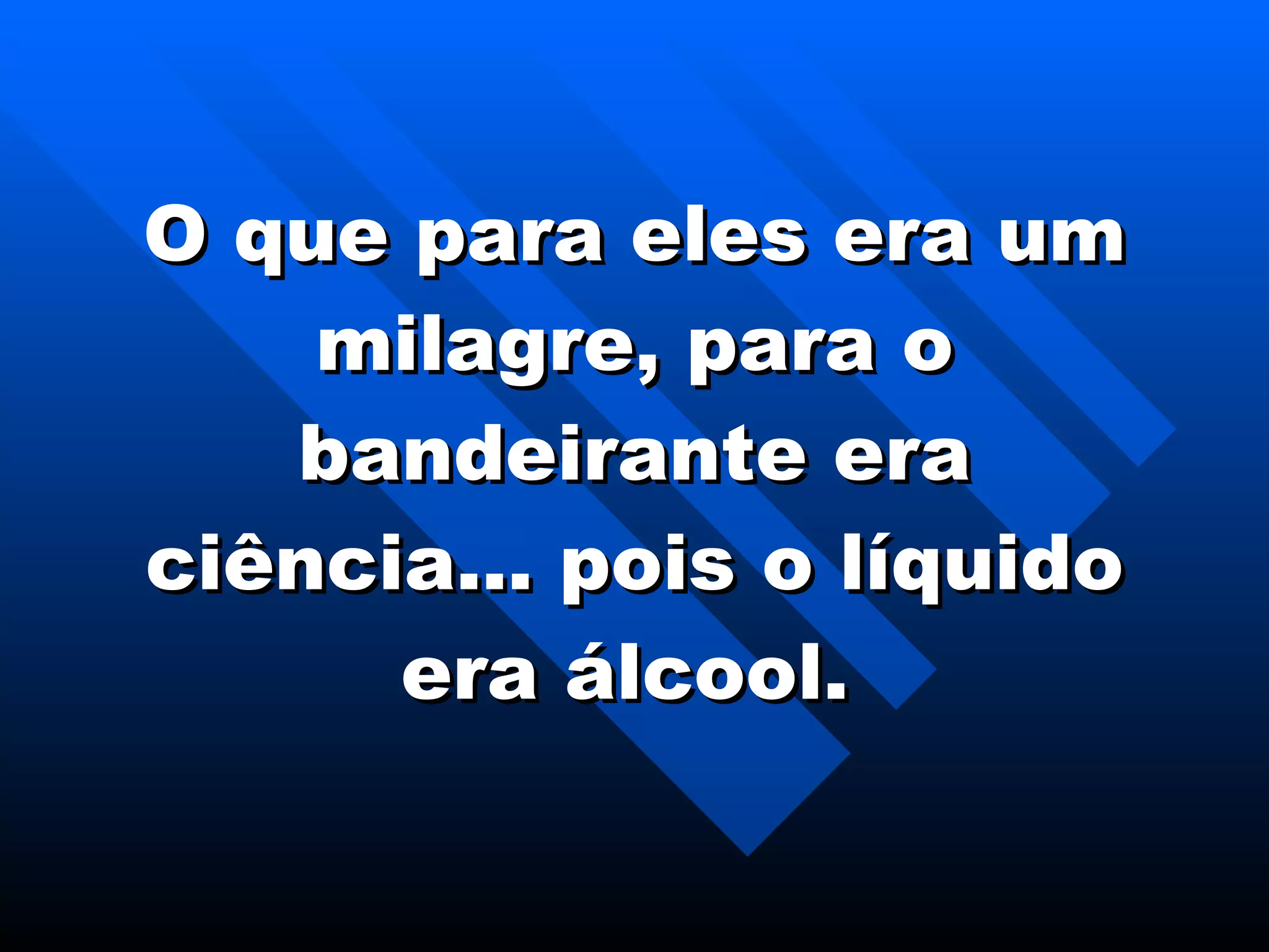 O que para eles era um milagre, para o bandeirante era ciência... pois o líquido era álcool.   