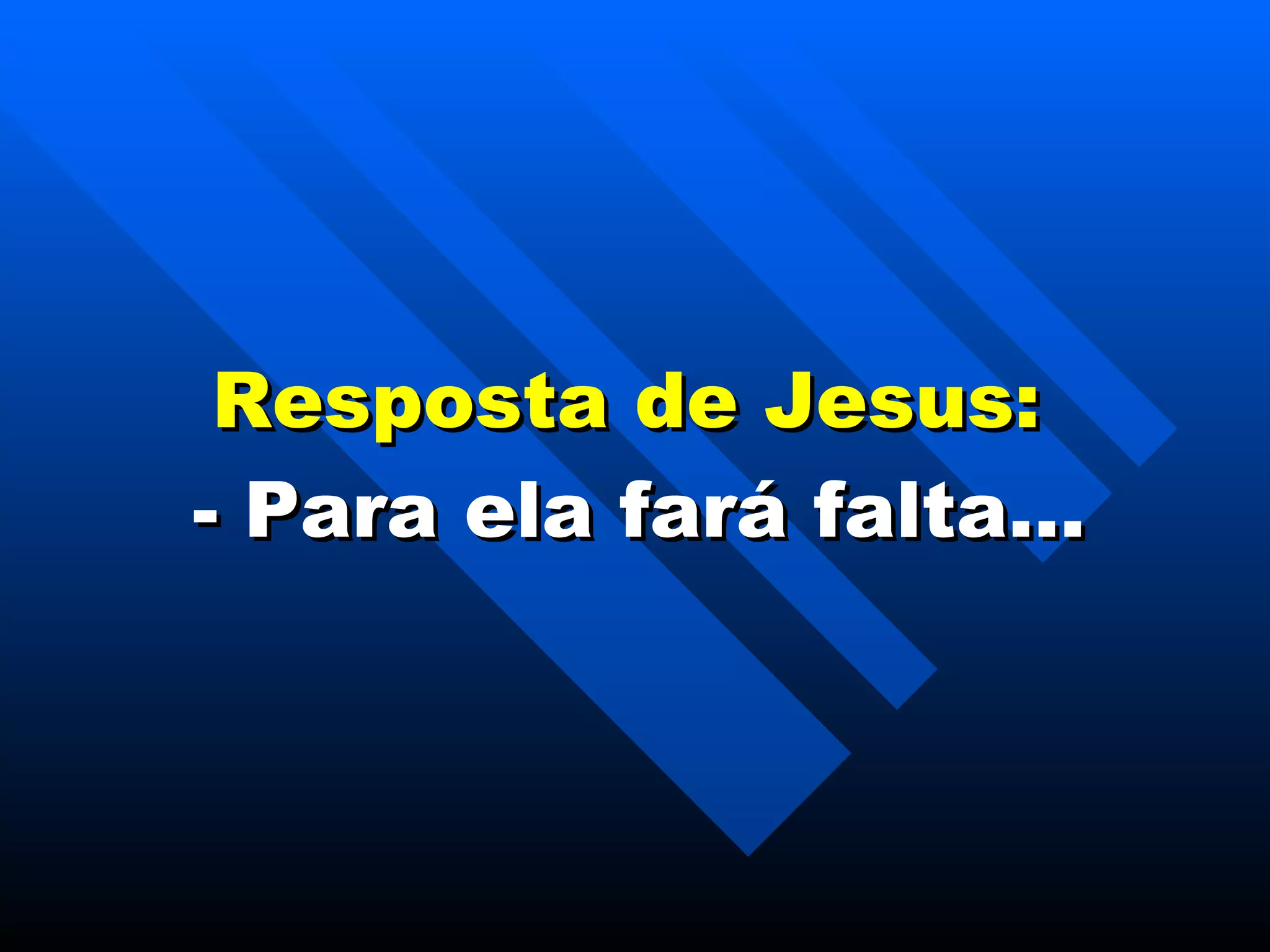 Resposta de Jesus:  - Para ela fará falta… 