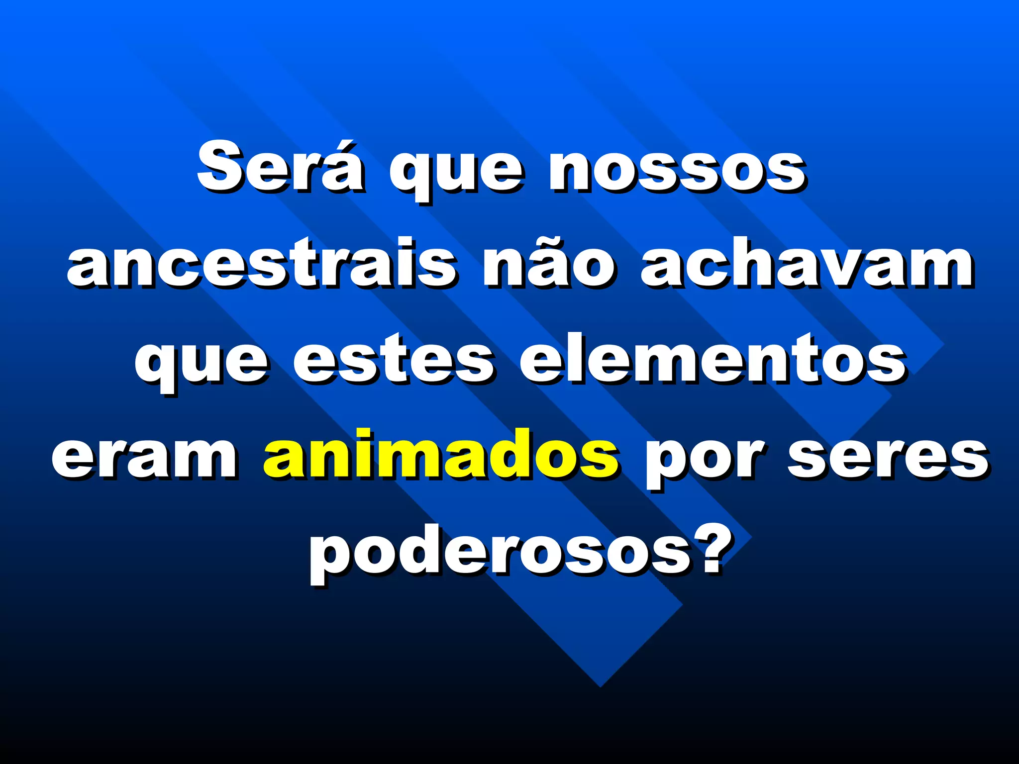 Será que nossos ancestrais não achavam que estes elementos eram  animados  por seres poderosos? 