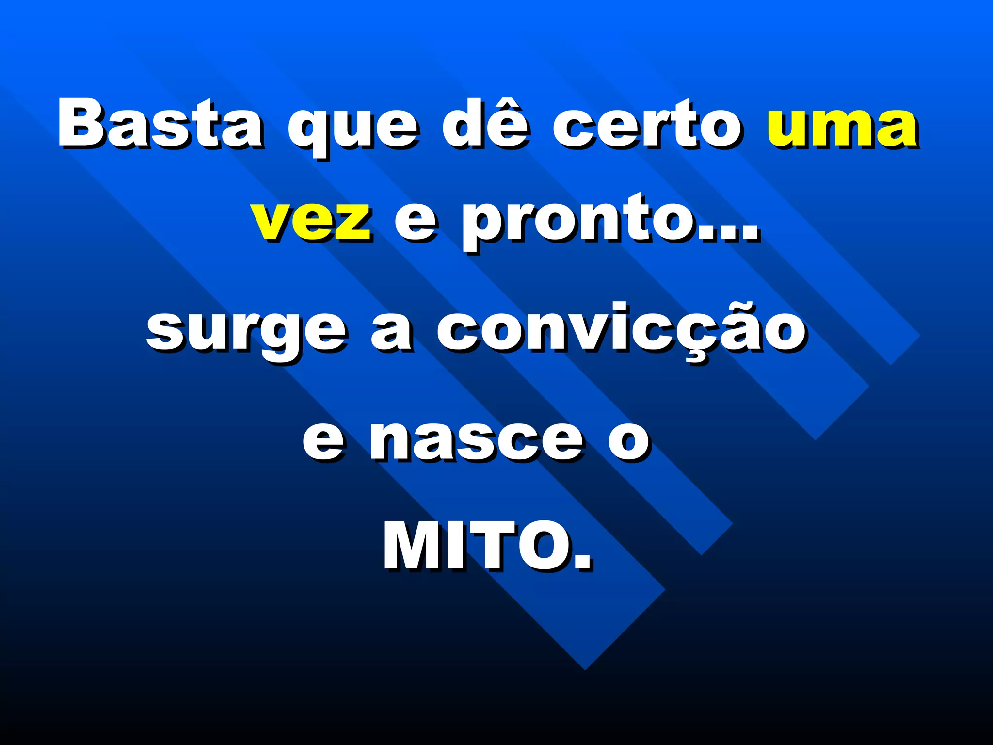 Basta que dê certo  uma vez  e pronto... surge a convicção  e nasce o  MITO. 