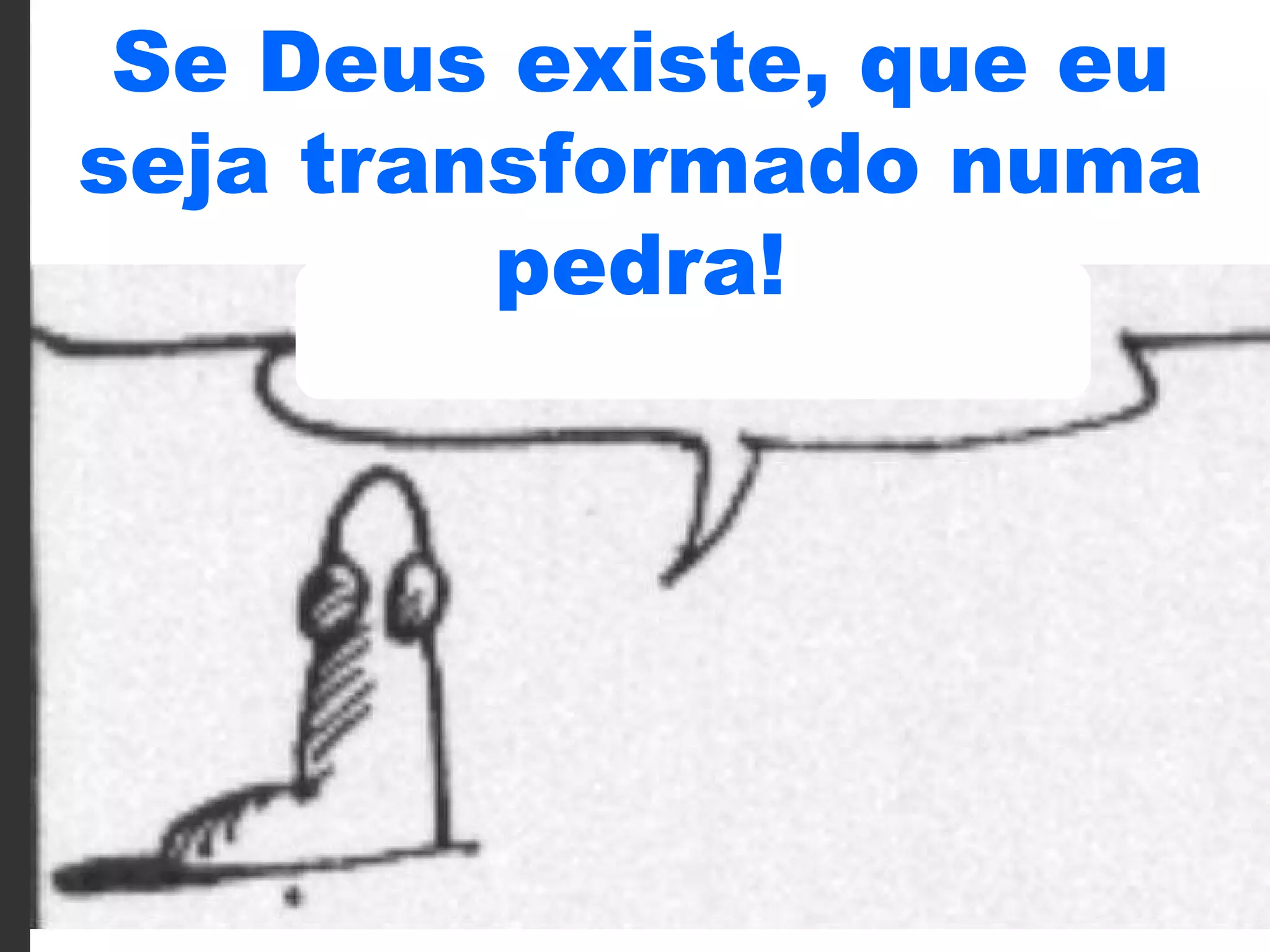Se Deus existe, que eu seja transformado numa pedra! 